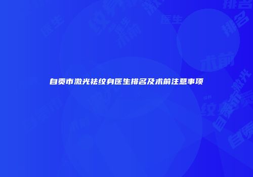 自贡市激光祛纹身医生排名及术前注意事项