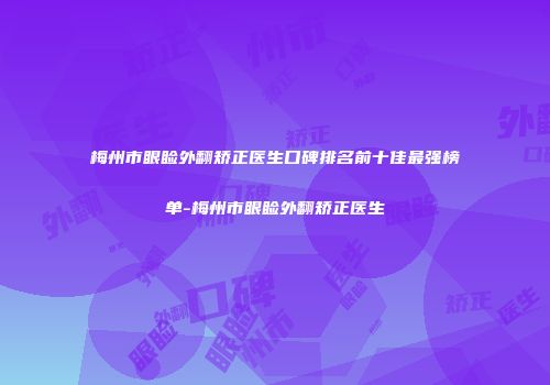 梅州市眼睑外翻矫正医生口碑排名前十佳最强榜单-梅州市眼睑外翻矫正医生