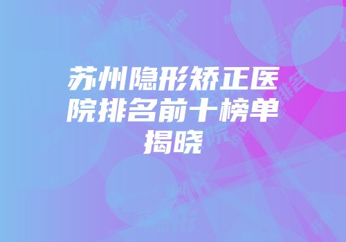 苏州隐形矫正医院排名前十榜单揭晓