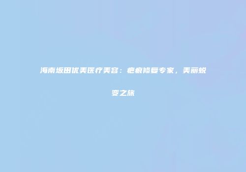 海南坂田优美医疗美容：疤痕修复专家，美丽蜕变之旅