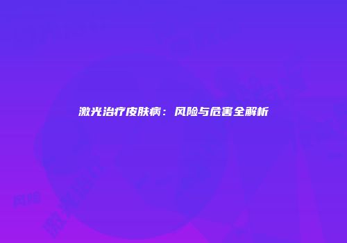 激光治疗皮肤病：风险与危害全解析