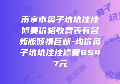 南京市鼻子坑坑洼洼修复价格收费表有名新版倾情巨献-均价鼻子坑坑洼洼修复8547元