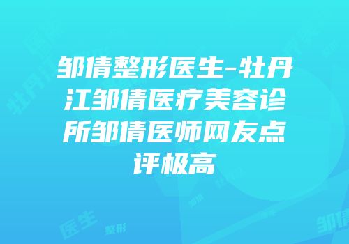 邹倩整形医生-牡丹江邹倩医疗美容诊所邹倩医师网友点评极高