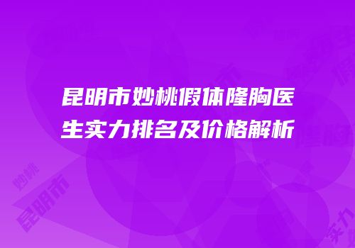 昆明市妙桃假体隆胸医生实力排名及价格解析