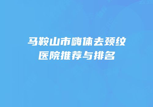 马鞍山市嗨体去颈纹医院推荐与排名
