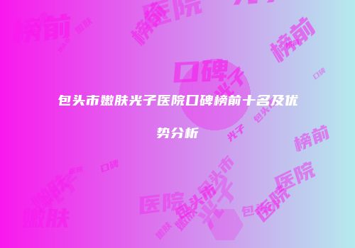 包头市嫩肤光子医院口碑榜前十名及优势分析