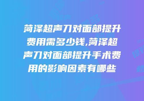 菏泽超声刀对面部提升费用需多少钱,菏泽超声刀对面部提升手术费用的影响因素有哪些