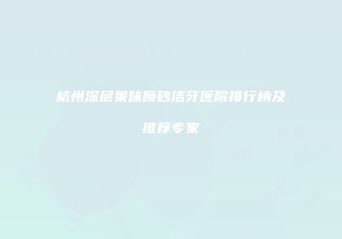 杭州深层果味喷砂洁牙医院排行榜及推荐专家