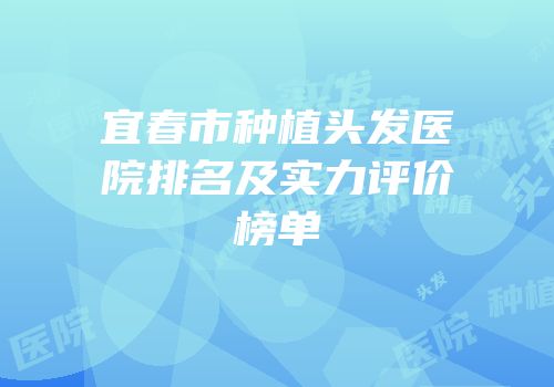 宜春市种植头发医院排名及实力评价榜单