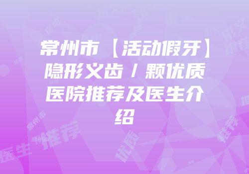 常州市【活动假牙】隐形义齿／颗优质医院推荐及医生介绍