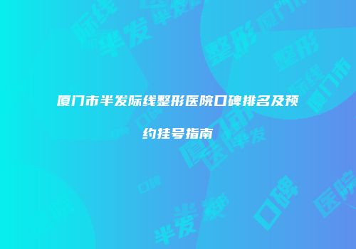 厦门市半发际线整形医院口碑排名及预约挂号指南