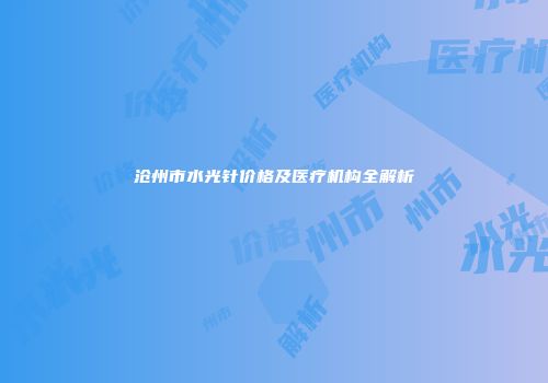 沧州市水光针价格及医疗机构全解析
