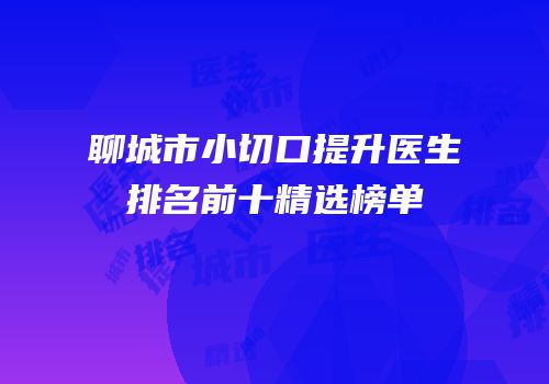 聊城市小切口提升医生排名前十精选榜单