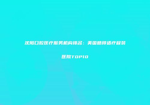 沈阳口腔医疗服务机构排名：美国皓得适疗程装医院TOP10