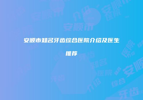 安顺市知名牙齿综合医院介绍及医生推荐