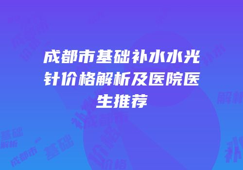 成都市基础补水水光针价格解析及医院医生推荐