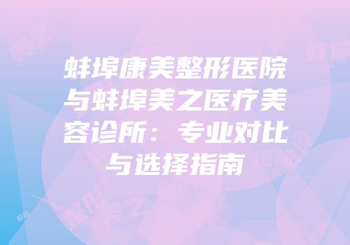 蚌埠康美整形医院与蚌埠美之医疗美容诊所：专业对比与选择指南