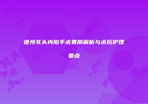 德州乳头内陷手术费用解析与术后护理要点