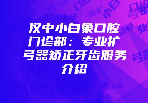 汉中小白象口腔门诊部：专业扩弓器矫正牙齿服务介绍