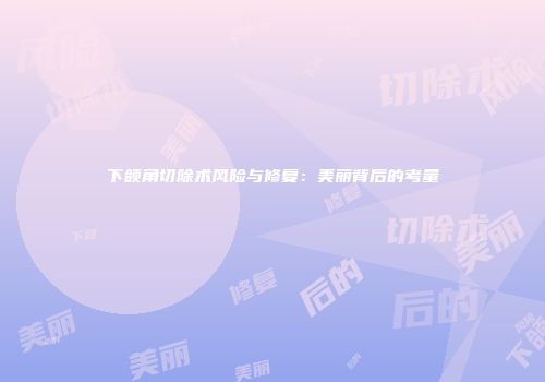 下颌角切除术风险与修复：美丽背后的考量