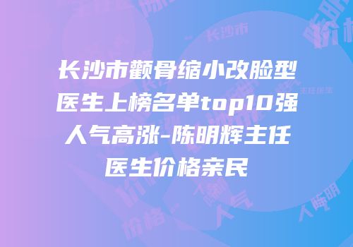 长沙市颧骨缩小改脸型医生上榜名单top10强人气高涨-陈明辉主任医生价格亲民