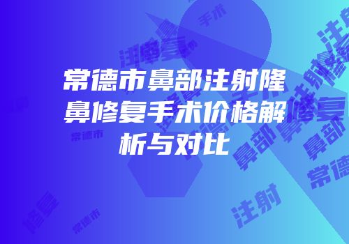 常德市鼻部注射隆鼻修复手术价格解析与对比