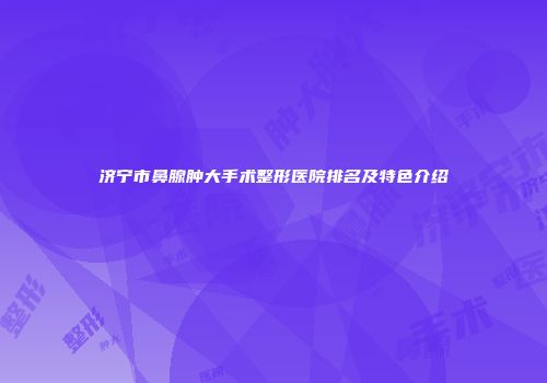 济宁市鼻腺肿大手术整形医院排名及特色介绍