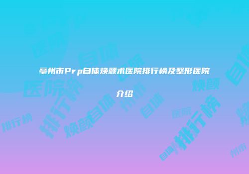 亳州市Prp自体焕颜术医院排行榜及整形医院介绍