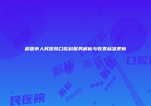 鹤壁市人民医院口腔科服务解析与收费标准更新