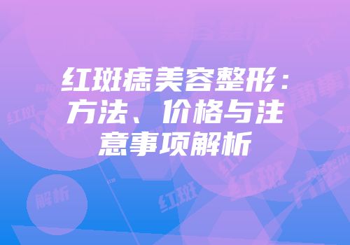 红斑痣美容整形：方法、价格与注意事项解析