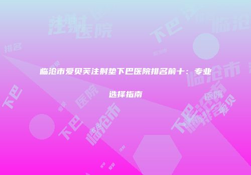 临沧市爱贝芙注射垫下巴医院排名前十：专业选择指南