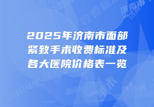 2025年济南市面部紧致手术收费标准及各大医院价格表一览