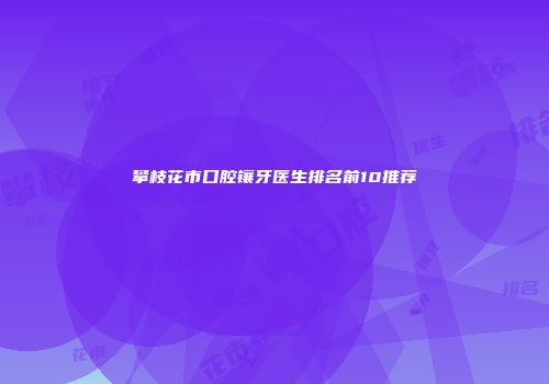 攀枝花市口腔镶牙医生排名前10推荐