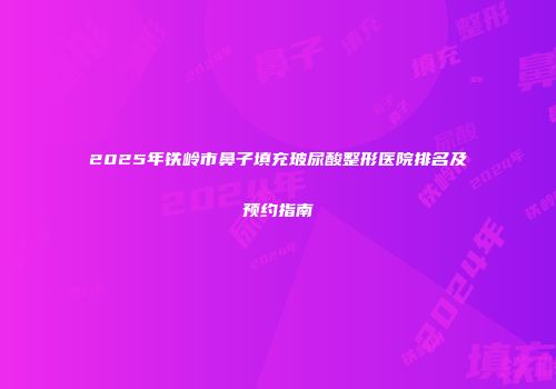 2025年铁岭市鼻子填充玻尿酸整形医院排名及预约指南