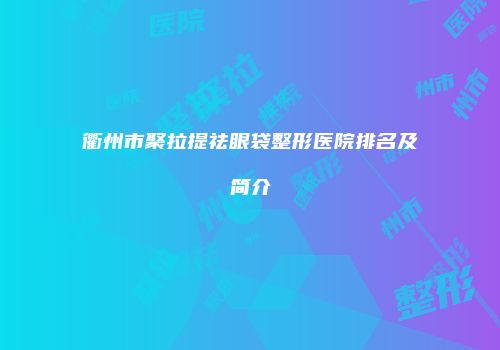 衢州市聚拉提祛眼袋整形医院排名及简介