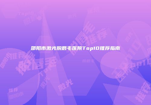 邵阳市激光脱唇毛医院Top10推荐指南