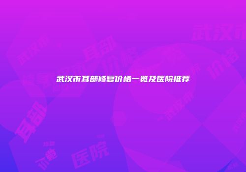 武汉市耳部修复价格一览及医院推荐