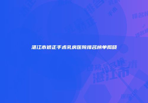 湛江市矫正手术乳房医院排名榜单揭晓