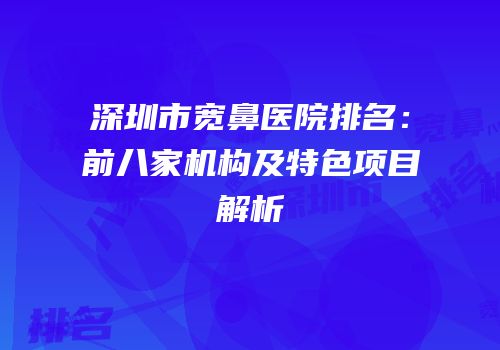 深圳市宽鼻医院排名：前八家机构及特色项目解析