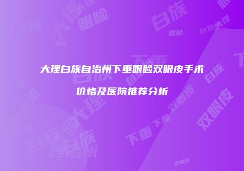 大理白族自治州下垂眼睑双眼皮手术价格及医院推荐分析