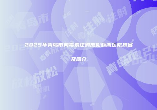 2025年青岛市肉毒素注射放松颏肌医院排名及简介