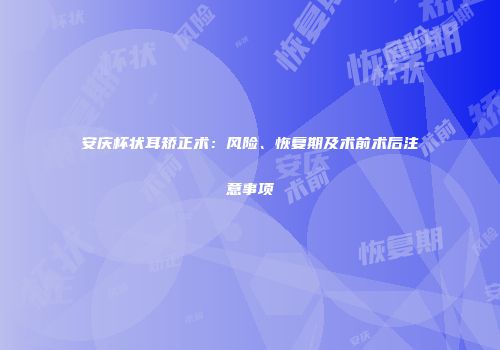 安庆杯状耳矫正术：风险、恢复期及术前术后注意事项