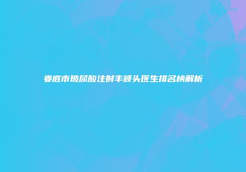 娄底市玻尿酸注射丰额头医生排名榜解析