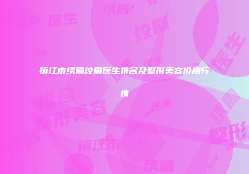 镇江市绣眉纹眉医生排名及整形美容价格行情