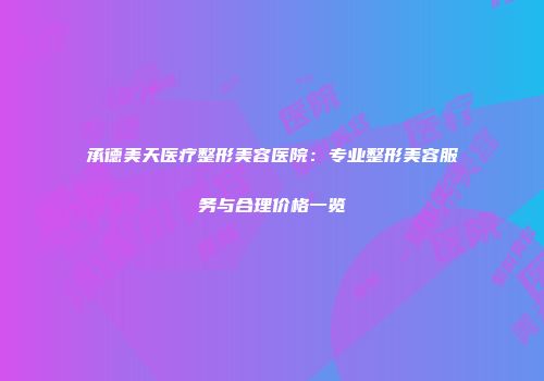 承德美天医疗整形美容医院：专业整形美容服务与合理价格一览