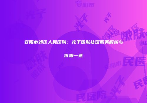 安阳市郊区人民医院：光子嫩肤祛斑服务解析与价格一览