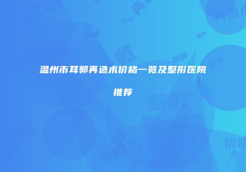 温州市耳郭再造术价格一览及整形医院推荐