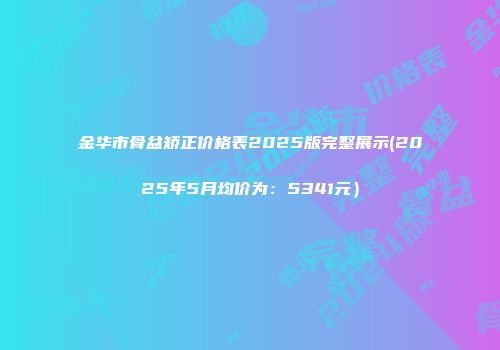 金华市骨盆矫正价格表2025版完整展示(2025年5月均价为：5341元）