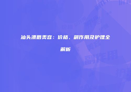 汕头漂唇美容：价格、副作用及护理全解析