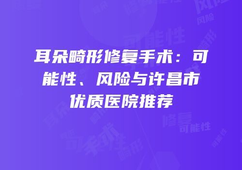 耳朵畸形修复手术：可能性、风险与许昌市优质医院推荐